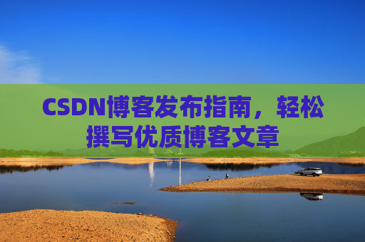 CSDN博客发布指南,轻松撰写优质博客文章
